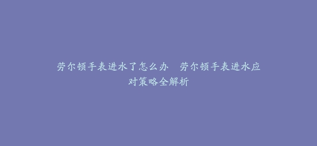 劳尔顿手表进水了怎么办–劳尔顿手表进水应对策略全解析