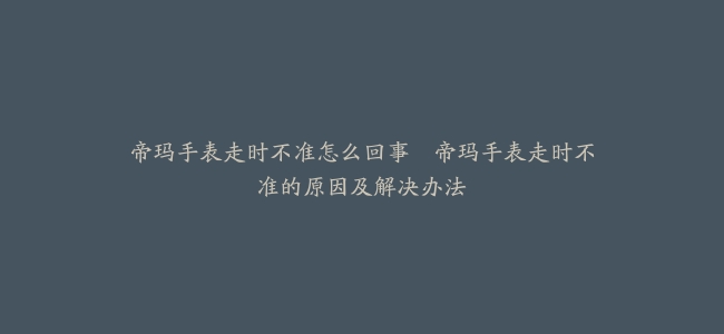 帝玛手表走时不准怎么回事–帝玛手表走时不准的原因及解决办法