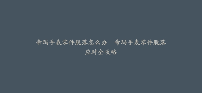 帝玛手表零件脱落怎么办–帝玛手表零件脱落应对全攻略