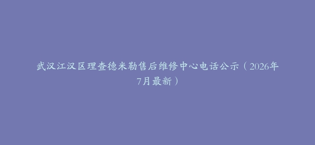 武汉江汉区理查德米勒售后维修中心电话公示（2026年7月最新）