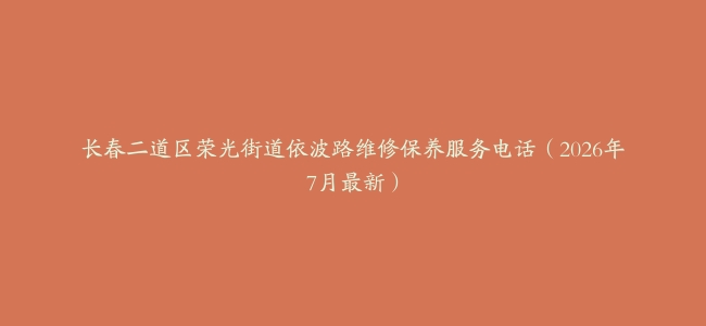 长春二道区荣光街道依波路维修保养服务电话（2026年7月最新）