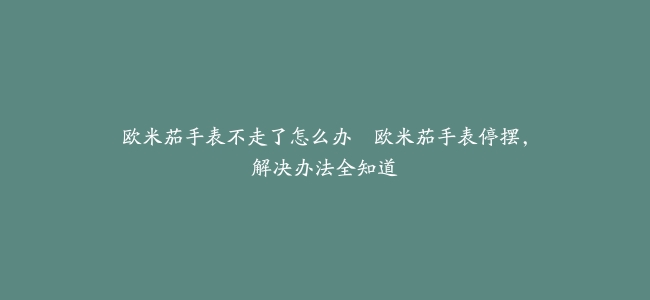 欧米茄手表不走了怎么办–欧米茄手表停摆，解决办法全知道