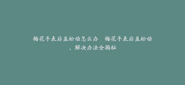 梅花手表后盖松动怎么办–梅花手表后盖松动，解决办法全揭秘