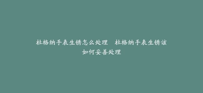 杜格纳手表生锈怎么处理–杜格纳手表生锈该如何妥善处理