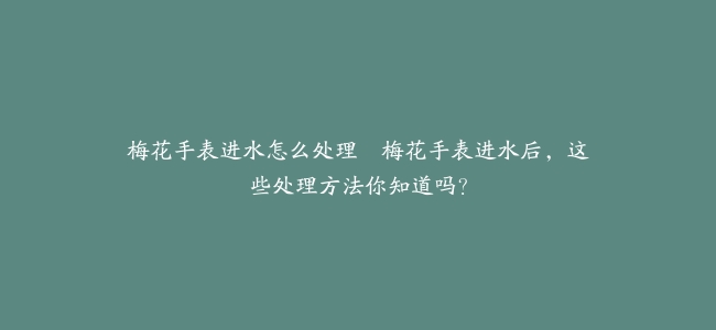 梅花手表进水怎么处理–梅花手表进水后，这些处理方法你知道吗？