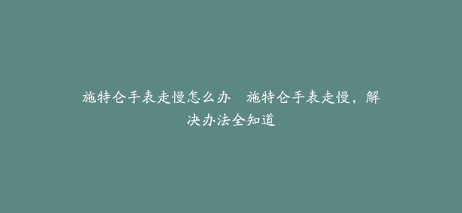 施特仑手表走慢怎么办–施特仑手表走慢，解决办法全知道