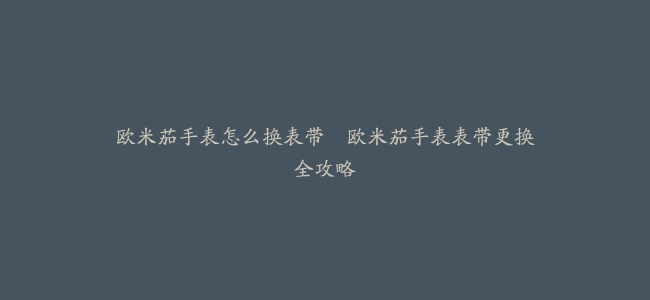 欧米茄手表怎么换表带–欧米茄手表表带更换全攻略