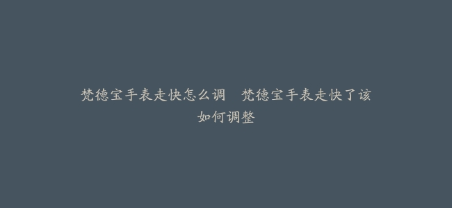 梵德宝手表走快怎么调–梵德宝手表走快了该如何调整