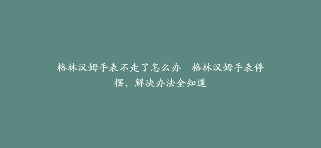 格林汉姆手表不走了怎么办–格林汉姆手表停摆，解决办法全知道