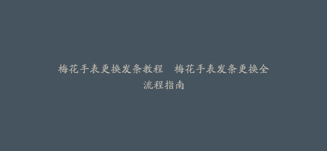 梅花手表更换发条教程–梅花手表发条更换全流程指南