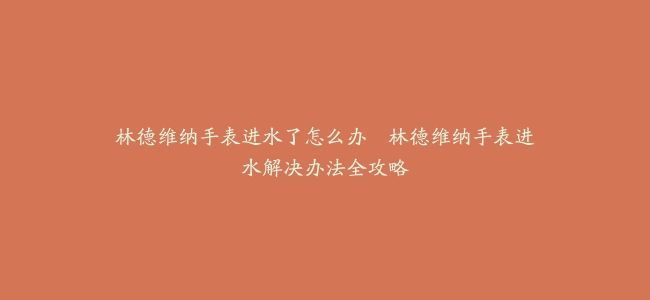 林德维纳手表进水了怎么办–林德维纳手表进水解决办法全攻略