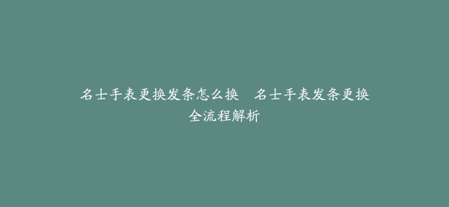名士手表更换发条怎么换–名士手表发条更换全流程解析