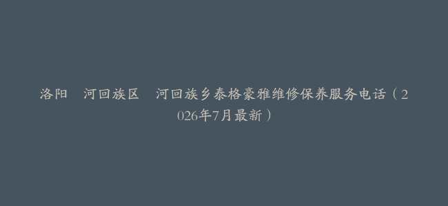 洛阳瀍河回族区瀍河回族乡泰格豪雅维修保养服务电话（2026年7月最新）
