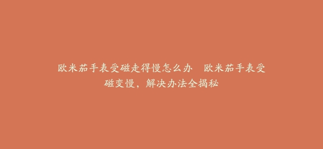 欧米茄手表受磁走得慢怎么办–欧米茄手表受磁变慢，解决办法全揭秘