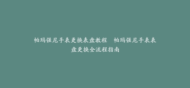 帕玛强尼手表更换表盘教程–帕玛强尼手表表盘更换全流程指南