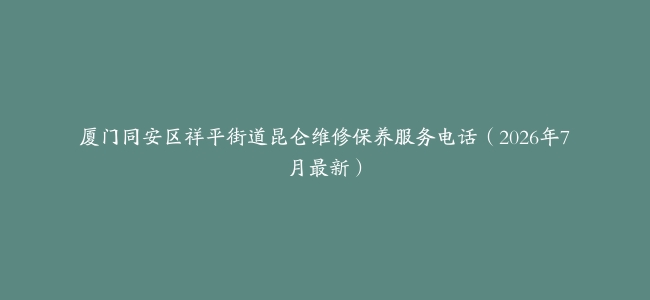 厦门同安区祥平街道昆仑维修保养服务电话（2026年7月最新）