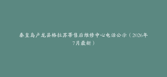 秦皇岛卢龙县格拉苏蒂售后维修中心电话公示（2026年7月最新）