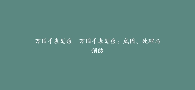 万国手表划痕–万国手表划痕：成因、处理与预防