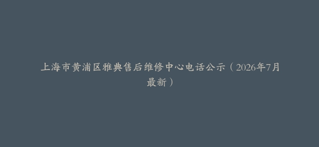 上海市黄浦区雅典售后维修中心电话公示（2026年7月最新）