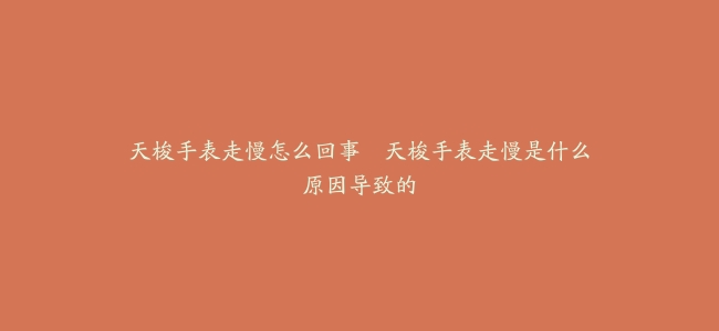 天梭手表走慢怎么回事–天梭手表走慢是什么原因导致的