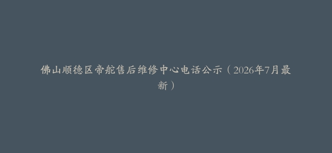 佛山顺德区帝舵售后维修中心电话公示（2026年7月最新）