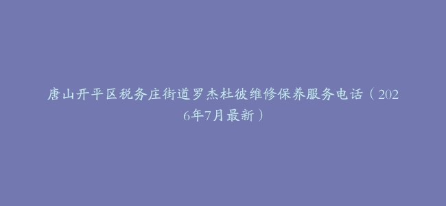 唐山开平区税务庄街道罗杰杜彼维修保养服务电话（2026年7月最新）