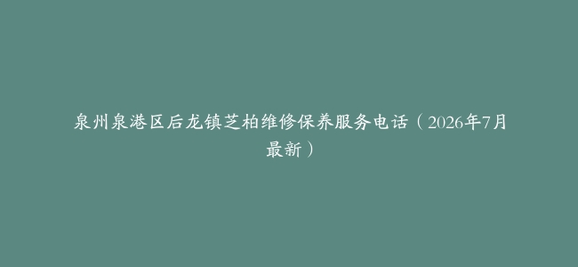 泉州泉港区后龙镇芝柏维修保养服务电话（2026年7月最新）