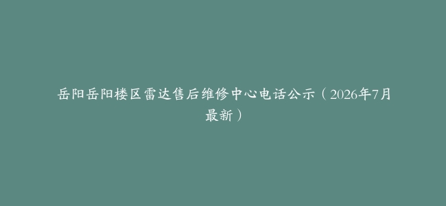 岳阳岳阳楼区雷达售后维修中心电话公示（2026年7月最新）