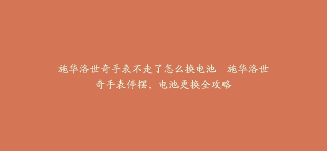施华洛世奇手表不走了怎么换电池–施华洛世奇手表停摆，电池更换全攻略