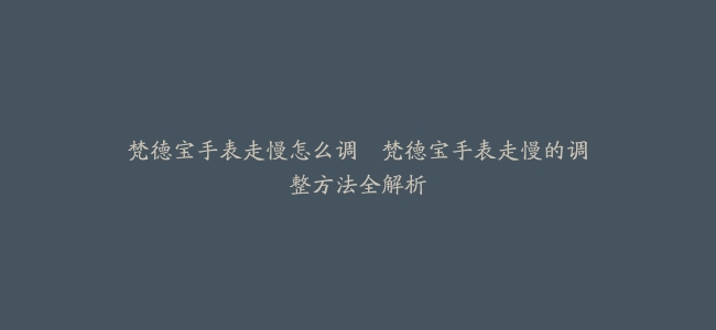 梵德宝手表走慢怎么调–梵德宝手表走慢的调整方法全解析