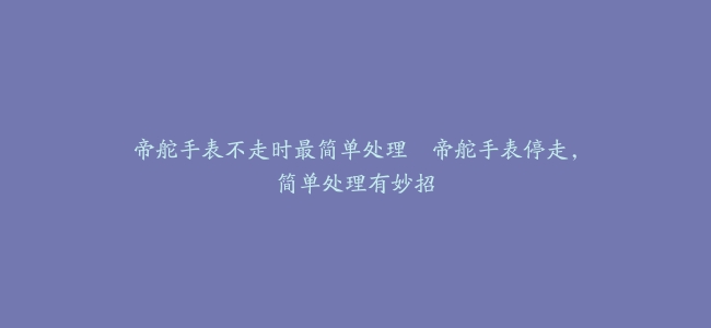 帝舵手表不走时最简单处理–帝舵手表停走，简单处理有妙招