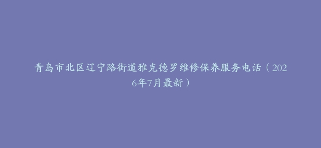 青岛市北区辽宁路街道雅克德罗维修保养服务电话（2026年7月最新）