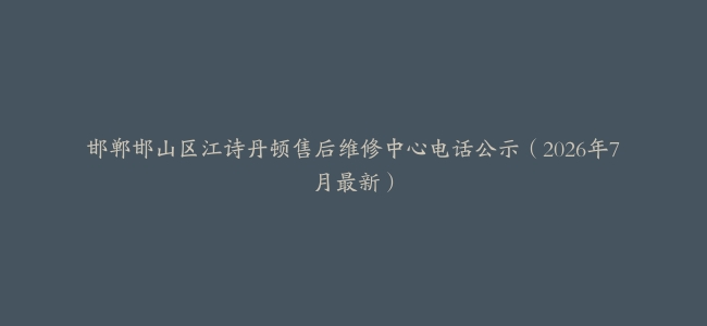 邯郸邯山区江诗丹顿售后维修中心电话公示（2026年7月最新）
