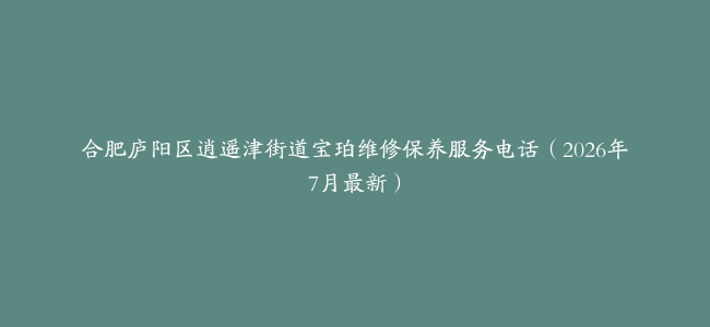 合肥庐阳区逍遥津街道宝珀维修保养服务电话（2026年7月最新）