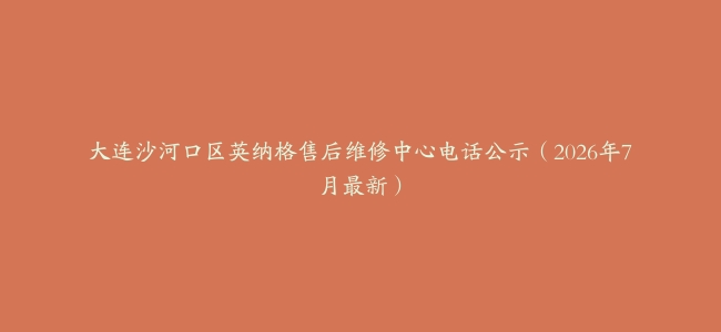 大连沙河口区英纳格售后维修中心电话公示（2026年7月最新）