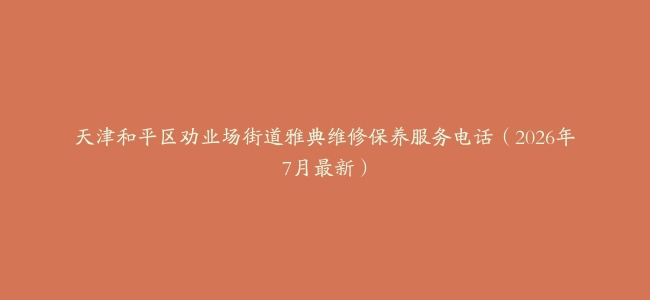 天津和平区劝业场街道雅典维修保养服务电话（2026年7月最新）