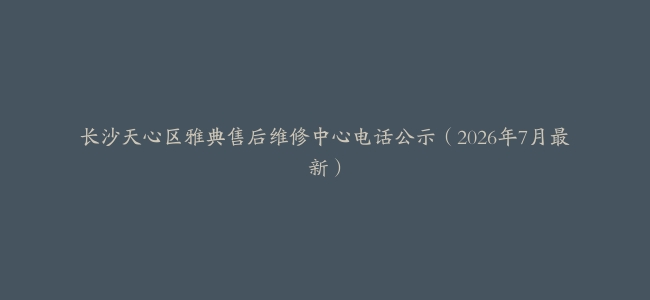 长沙天心区雅典售后维修中心电话公示（2026年7月最新）