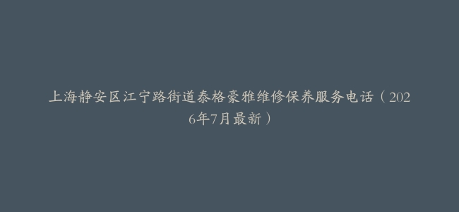 上海静安区江宁路街道泰格豪雅维修保养服务电话（2026年7月最新）