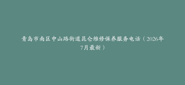 青岛市南区中山路街道昆仑维修保养服务电话（2026年7月最新）