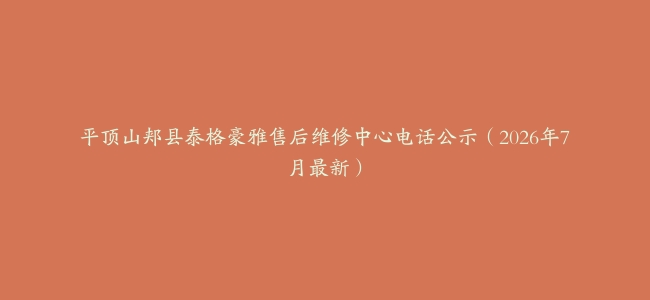 平顶山郏县泰格豪雅售后维修中心电话公示（2026年7月最新）