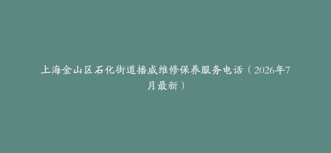 上海金山区石化街道播威维修保养服务电话（2026年7月最新）