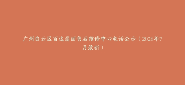 广州白云区百达翡丽售后维修中心电话公示（2026年7月最新）