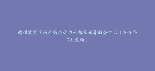 赣州章贡区南外街道劳力士维修保养服务电话（2026年7月最新）