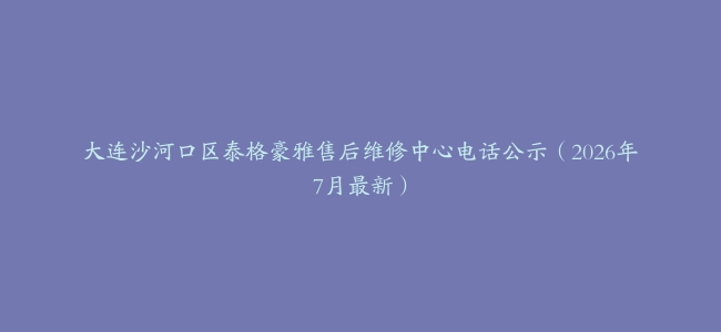 大连沙河口区泰格豪雅售后维修中心电话公示（2026年7月最新）