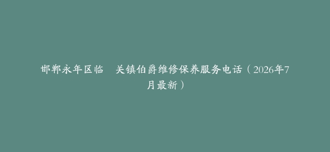 邯郸永年区临洺关镇伯爵维修保养服务电话（2026年7月最新）