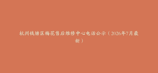 杭州钱塘区梅花售后维修中心电话公示（2026年7月最新）