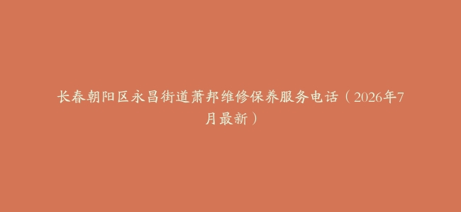长春朝阳区永昌街道萧邦维修保养服务电话（2026年7月最新）