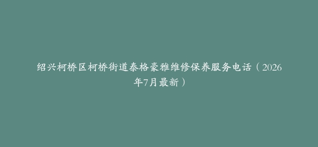 绍兴柯桥区柯桥街道泰格豪雅维修保养服务电话（2026年7月最新）