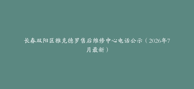 长春双阳区雅克德罗售后维修中心电话公示（2026年7月最新）