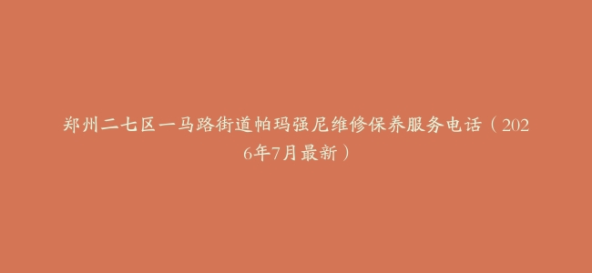 郑州二七区一马路街道帕玛强尼维修保养服务电话（2026年7月最新）